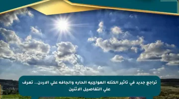 تراجع جديد في تأثير الكتلة الهوائية الحارة والجافة على الأردن.. تعرف على التفاصيل الاثنين